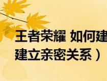 王者荣耀 如何建立亲密关系（王者荣耀怎样建立亲密关系）