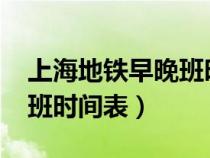 上海地铁早晚班时间表2021（上海地铁早晚班时间表）