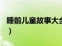 睡前儿童故事大全100首（睡前儿童故事大全）