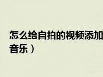 怎么给自拍的视频添加音乐和文字（怎么给自拍的视频添加音乐）