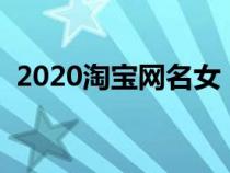 2020淘宝网名女（淘宝网名女生简单气质）