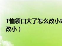 T恤领口大了怎么改小窍门视频隐形针法（t恤领口大了怎么改小）