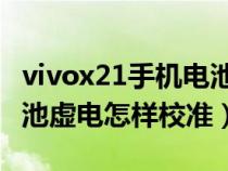 vivox21手机电池虚电怎样校准（vivo手机电池虚电怎样校准）