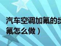 汽车空调加氟的步骤及注意事项（汽车空调加氟怎么做）