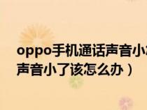 oppo手机通话声音小怎么解决方法（OPPO手机怎么通话声音小了该怎么办）