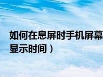 如何在息屏时手机屏幕显示时间（怎么让手机在息屏状态下显示时间）