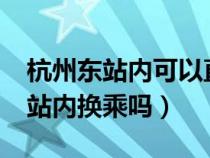 杭州东站内可以直接换乘吗?（杭州东站可以站内换乘吗）