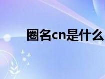 圈名cn是什么（cn是圈名的意思吗）