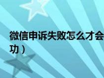 微信申诉失败怎么才会成功发送（微信申诉失败怎么才会成功）