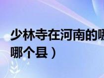 少林寺在河南的哪个市（少林寺在河南哪个市哪个县）