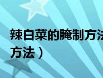 辣白菜的腌制方法和配料视频（辣白菜的腌制方法）