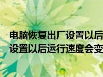 电脑恢复出厂设置以后运行速度会变快么吗（电脑恢复出厂设置以后运行速度会变快么）