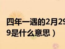 四年一遇的2月29日什么意思（四年一次的229是什么意思）