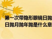 第一次带隐形眼镜日抛好还是月抛好还是年抛好（隐形眼镜日抛月抛年抛是什么意思）