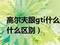 高尔夫跟gti什么区别（高尔夫gti和高尔夫有什么区别）