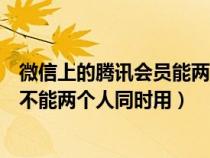 微信上的腾讯会员能两个人用么（用微信开通的腾讯会员能不能两个人同时用）