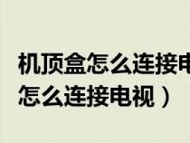 机顶盒怎么连接电视无信号怎么回事（机顶盒怎么连接电视）