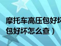 摩托车高压包好坏怎样检测视频（摩托车高压包好坏怎么查）