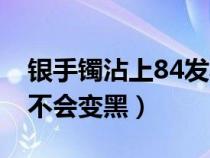 银手镯沾上84发黑怎么办（银手镯沾上84会不会变黑）