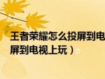 王者荣耀怎么投屏到电视上玩OPPO手机（王者荣耀怎么投屏到电视上玩）