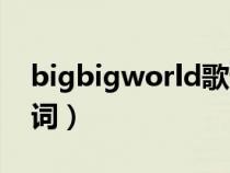 bigbigworld歌词打印版（bigbigworld歌词）