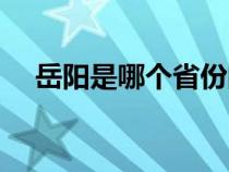 岳阳是哪个省份的城市（岳阳是哪个省）