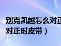 别克凯越怎么对正时皮带视频（别克凯越怎么对正时皮带）