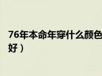 76年本命年穿什么颜色的衣服好（本命年穿什么颜色的衣服好）