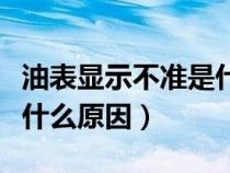 油表显示不准是什么原因呢（油表显示不准是什么原因）