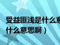 受益匪浅是什么意思啊匪的意思（受益匪浅是什么意思啊）