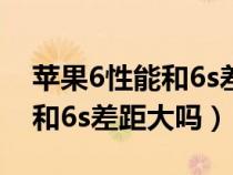 苹果6性能和6s差距大吗为什么（苹果6性能和6s差距大吗）