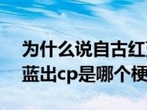 为什么说自古红蓝出cp是什么意思（自古红蓝出cp是哪个梗）