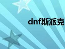 dnf斯派克（dnf史派克在哪）