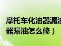 摩托车化油器漏油修一下多少钱（摩托车化油器漏油怎么修）