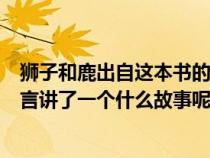 狮子和鹿出自这本书的寓言故事还有什么（狮子和鹿这篇寓言讲了一个什么故事呢）