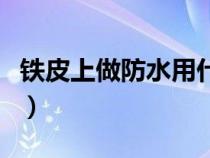 铁皮上做防水用什么材料（做防水用什么材料）