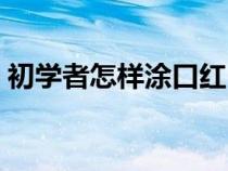 初学者怎样涂口红（初学者怎么简单涂口红）