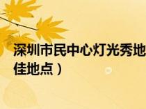 深圳市民中心灯光秀地点时间（深圳市民中心灯光秀观看最佳地点）