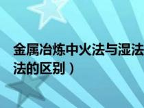 金属冶炼中火法与湿法的区别是什么（金属冶炼中火法与湿法的区别）