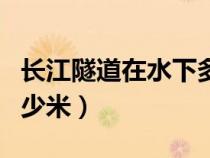 长江隧道在水下多少米高（长江隧道在水下多少米）