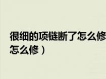 很细的项链断了怎么修要多长时间能修好（很细的项链断了怎么修）