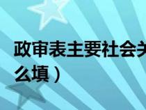 政审表主要社会关系怎么填（主要社会关系怎么填）