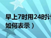 早上7时用24时计时法怎么表示（普通计时法如何表示）