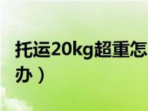 托运20kg超重怎么办啊（托运20kg超重怎么办）