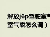 解放j6p驾驶室气囊怎么调软（解放j6p驾驶室气囊怎么调）