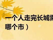 一个人走完长城需要多久（长城在哪里个省份哪个市）