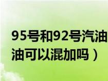 95号和92号汽油可以混用吗（95号和92号汽油可以混加吗）