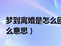 梦到离婚是怎么回事（做梦梦到离婚具体是什么意思）