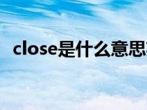 close是什么意思英语（close是什么意思）