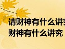 请财神有什么讲究?请财神什么日子最好（请财神有什么讲究）